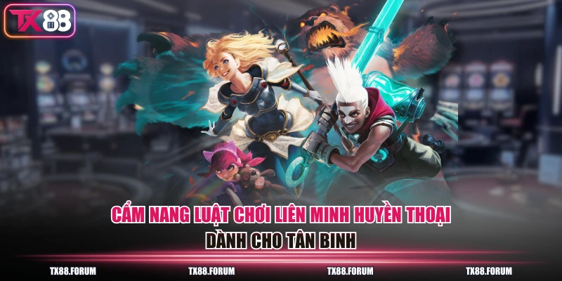 Cẩm nang luật chơi liên minh huyền thoại dành cho tân binh