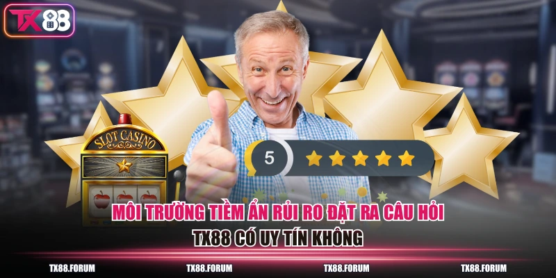 Môi trường tiềm ẩn rủi ro đặt ra câu hỏi TX88 có uy tín không